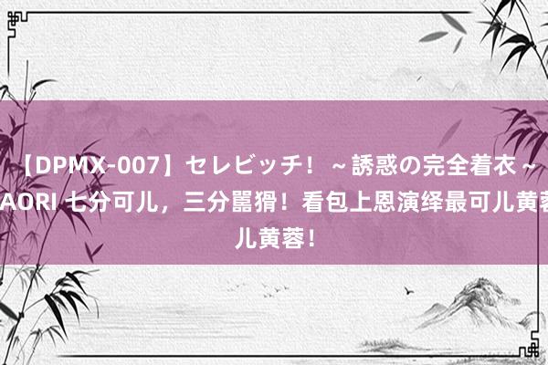 【DPMX-007】セレビッチ！～誘惑の完全着衣～ KAORI 七分可儿，三分嚚猾！看包上恩演绎最可儿黄蓉！