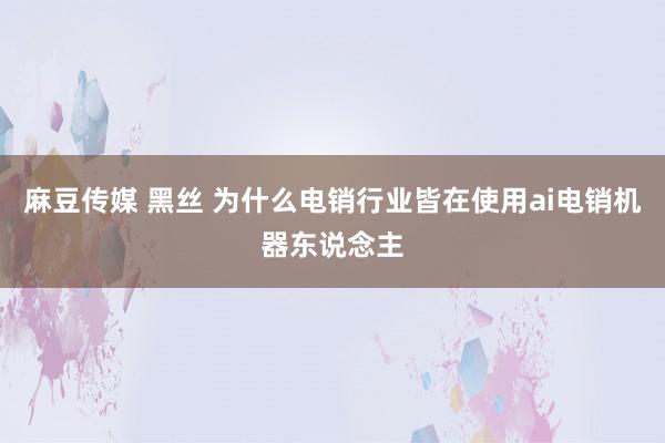 麻豆传媒 黑丝 为什么电销行业皆在使用ai电销机器东说念主