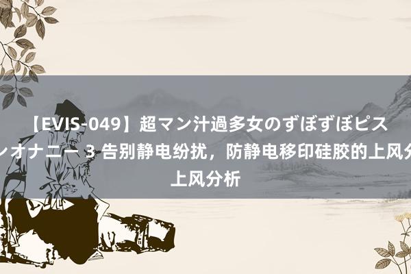 【EVIS-049】超マン汁過多女のずぼずぼピストンオナニー 3 告别静电纷扰，防静电移印硅胶的上风分析