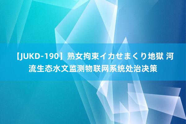 【JUKD-190】熟女拘束イカせまくり地獄 河流生态水文监测物联网系统处治决策