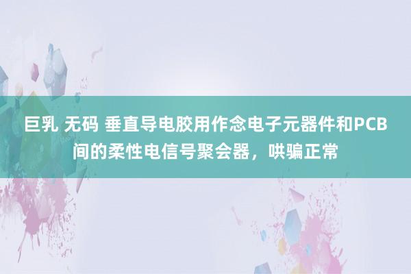 巨乳 无码 垂直导电胶用作念电子元器件和PCB间的柔性电信号聚会器，哄骗正常