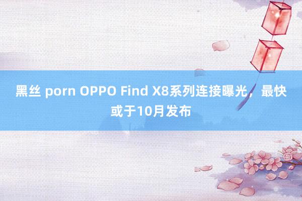 黑丝 porn OPPO Find X8系列连接曝光，最快或于10月发布