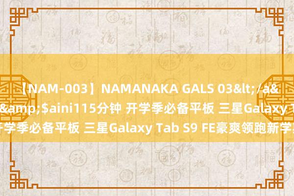 【NAM-003】NAMANAKA GALS 03</a>2010-08-27ピエロ&$aini115分钟 开学季必备平板 三星Galaxy Tab S9 FE豪爽领跑新学期