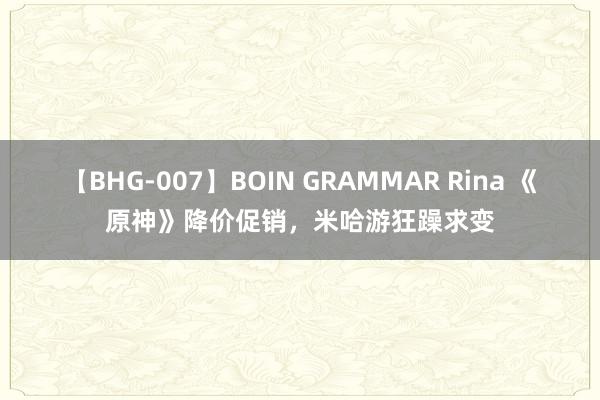 【BHG-007】BOIN GRAMMAR Rina 《原神》降价促销，米哈游狂躁求变