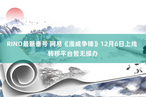 RINO最新番号 网易《漫威争锋》12月6日上线 转移平台暂无操办