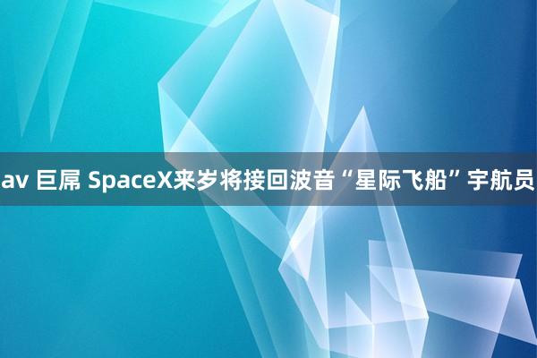 av 巨屌 SpaceX来岁将接回波音“星际飞船”宇航员