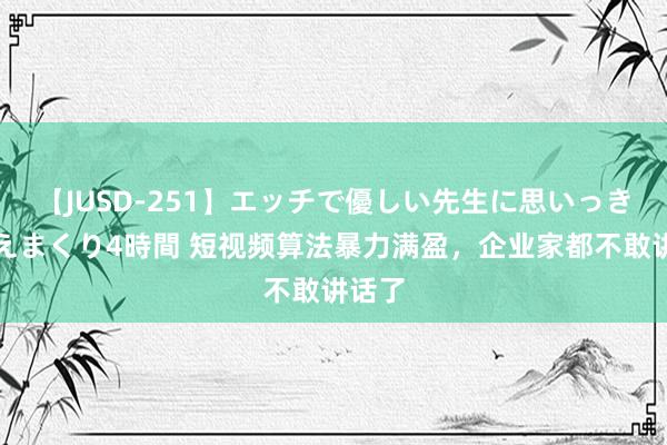 【JUSD-251】エッチで優しい先生に思いっきり甘えまくり4時間 短视频算法暴力满盈，企业家都不敢讲话了