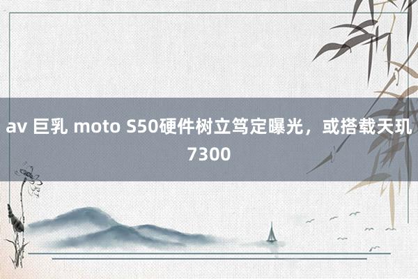 av 巨乳 moto S50硬件树立笃定曝光，或搭载天玑7300