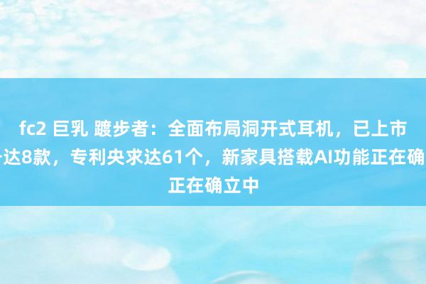 fc2 巨乳 踱步者：全面布局洞开式耳机，已上市型号达8款，专利央求达61个，新家具搭载AI功能正在确立中