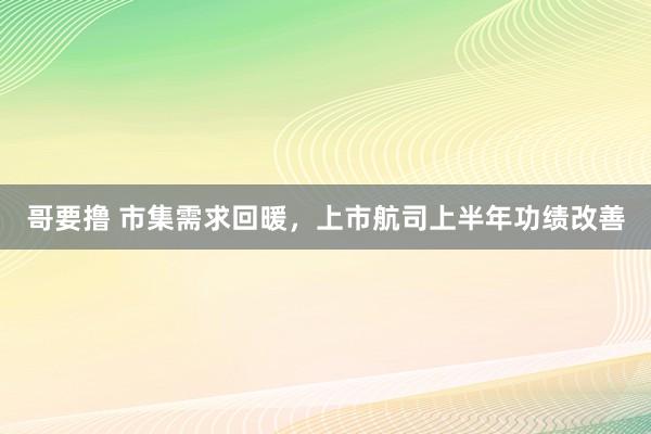 哥要撸 市集需求回暖，上市航司上半年功绩改善