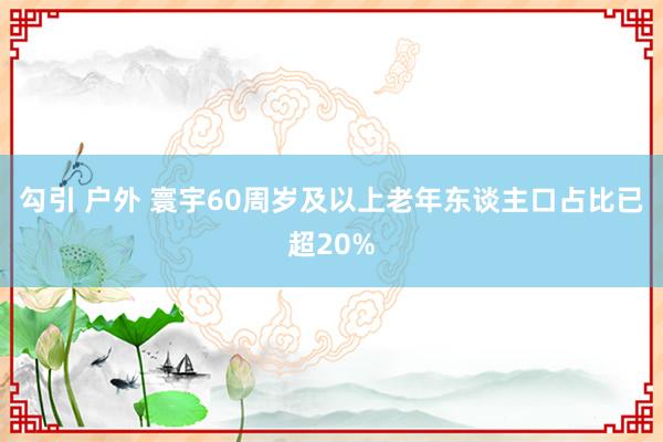 勾引 户外 寰宇60周岁及以上老年东谈主口占比已超20%