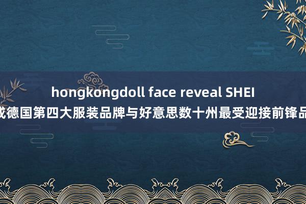 hongkongdoll face reveal SHEIN成德国第四大服装品牌与好意思数十州最受迎接前锋品牌