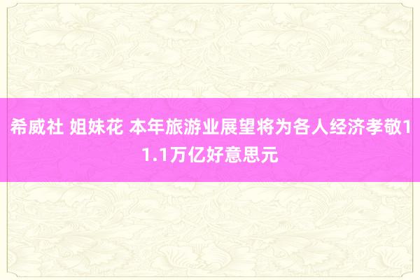 希威社 姐妹花 本年旅游业展望将为各人经济孝敬11.1万亿好意思元