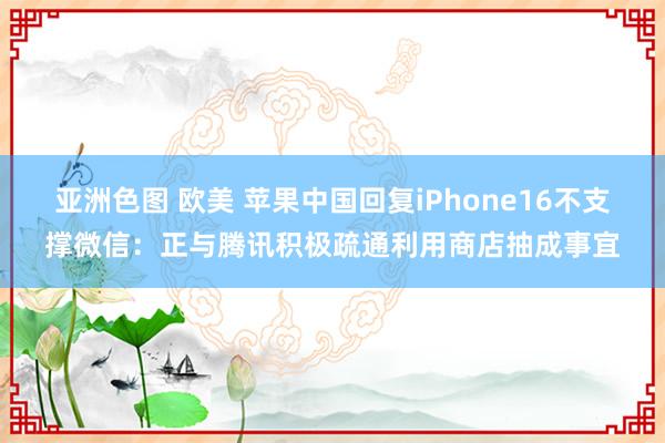 亚洲色图 欧美 苹果中国回复iPhone16不支撑微信：正与腾讯积极疏通利用商店抽成事宜