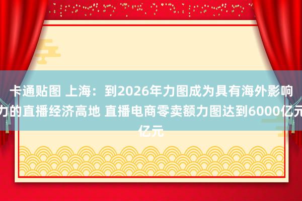 卡通贴图 上海：到2026年力图成为具有海外影响力的直播经济高地 直播电商零卖额力图达到6000亿元