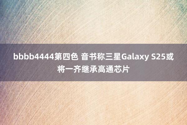 bbbb4444第四色 音书称三星Galaxy S25或将一齐继承高通芯片