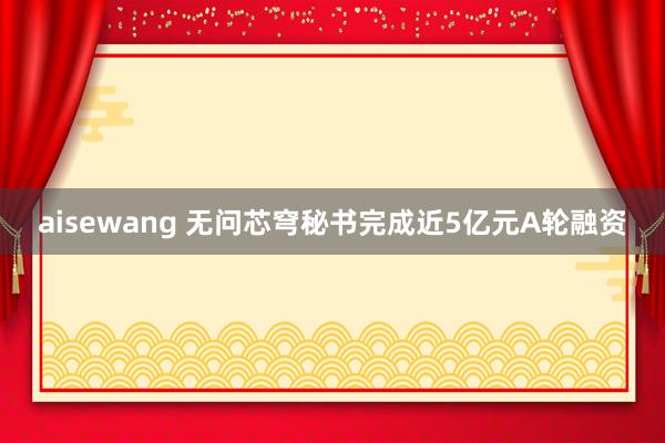 aisewang 无问芯穹秘书完成近5亿元A轮融资