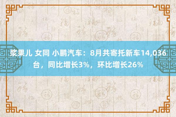 浆果儿 女同 小鹏汽车：8月共寄托新车14,036台，同比增长3%，环比增长26%