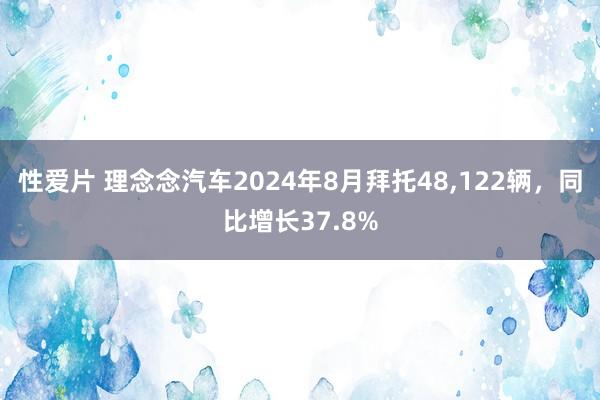 性爱片 理念念汽车2024年8月拜托48,122辆，同比增长37.8%