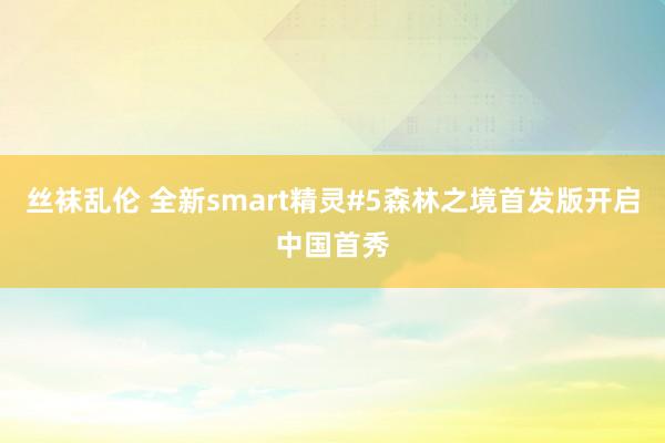 丝袜乱伦 全新smart精灵#5森林之境首发版开启中国首秀