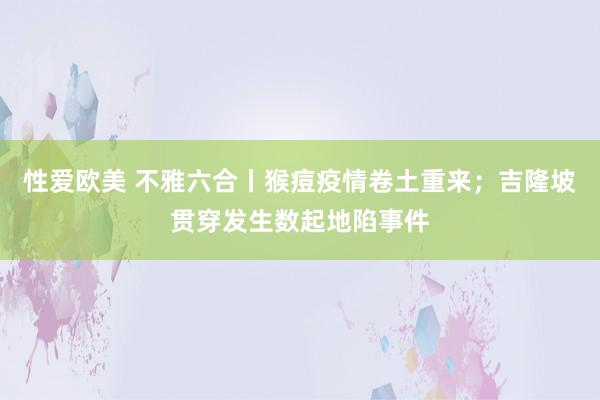 性爱欧美 不雅六合丨猴痘疫情卷土重来；吉隆坡贯穿发生数起地陷事件