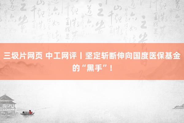 三圾片网页 中工网评丨坚定斩断伸向国度医保基金的“黑手”！