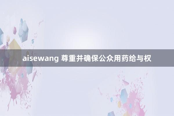 aisewang 尊重并确保公众用药给与权