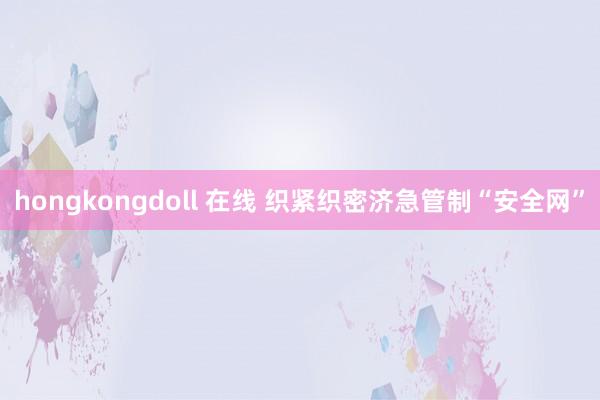 hongkongdoll 在线 织紧织密济急管制“安全网”