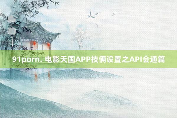 91porn. 电影天国APP技俩设置之API会通篇