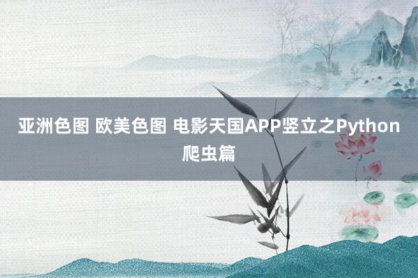 亚洲色图 欧美色图 电影天国APP竖立之Python爬虫篇