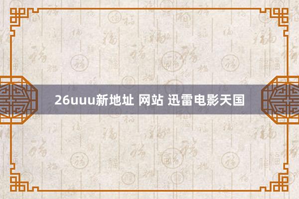 26uuu新地址 网站 迅雷电影天国