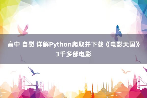 高中 自慰 详解Python爬取并下载《电影天国》3千多部电影