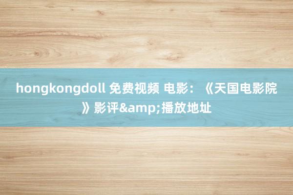 hongkongdoll 免费视频 电影：《天国电影院》影评&播放地址