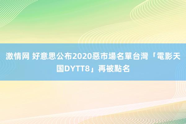 激情网 好意思公布2020惡市場名單　台灣「電影天国DYTT8」再被點名