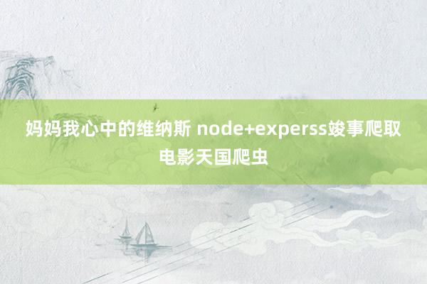 妈妈我心中的维纳斯 node+experss竣事爬取电影天国爬虫