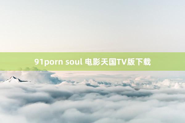 91porn soul 电影天国TV版下载