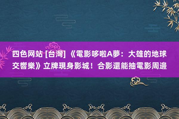 四色网站 [台灣] 《電影哆啦A夢：大雄的地球交響樂》立牌現身影城！合影還能抽電影周邊