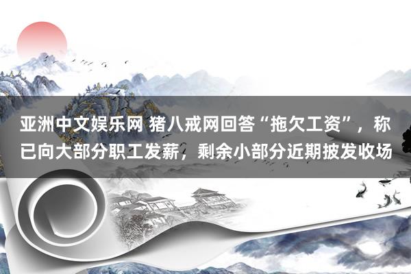 亚洲中文娱乐网 猪八戒网回答“拖欠工资”，称已向大部分职工发薪，剩余小部分近期披发收场