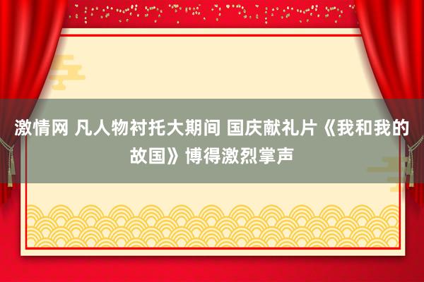 激情网 凡人物衬托大期间 国庆献礼片《我和我的故国》博得激烈掌声