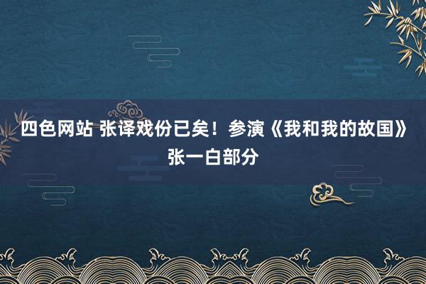 四色网站 张译戏份已矣！参演《我和我的故国》张一白部分