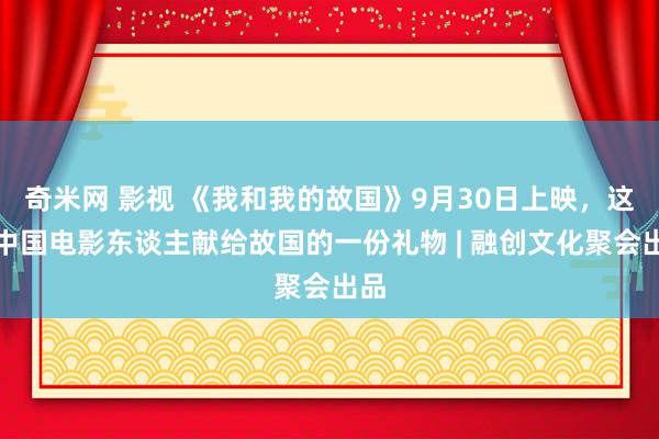 奇米网 影视 《我和我的故国》9月30日上映，这是中国电影东谈主献给故国的一份礼物 | 融创文化聚会出品