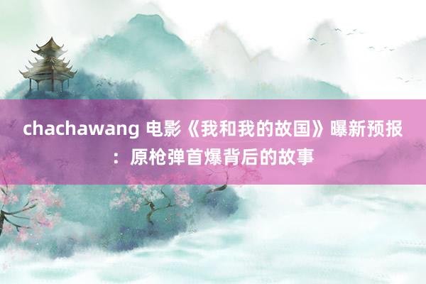 chachawang 电影《我和我的故国》曝新预报：原枪弹首爆背后的故事