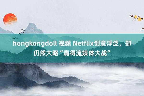 hongkongdoll 视频 Netflix创意浮泛，却仍然大略“赢得流媒体大战”