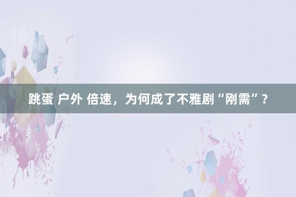 跳蛋 户外 倍速，为何成了不雅剧“刚需”？