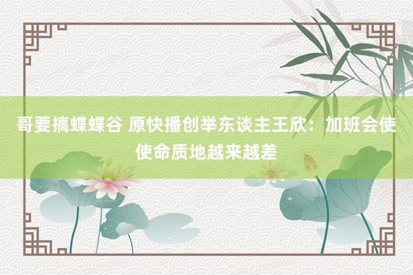 哥要搞蝶蝶谷 原快播创举东谈主王欣：加班会使使命质地越来越差