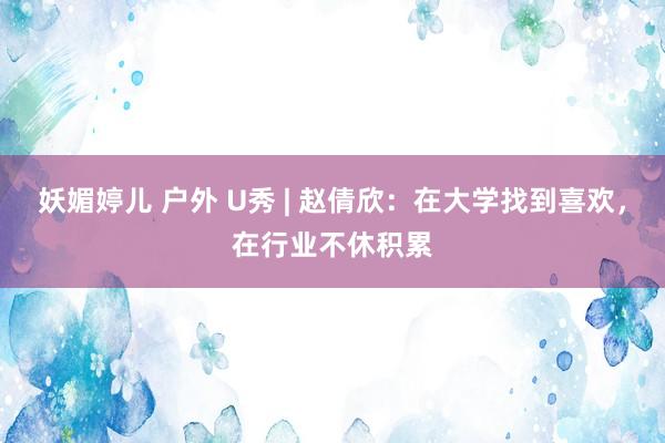 妖媚婷儿 户外 U秀 | 赵倩欣：在大学找到喜欢，在行业不休积累