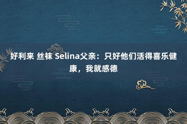 好利来 丝袜 Selina父亲：只好他们活得喜乐健康，我就感德