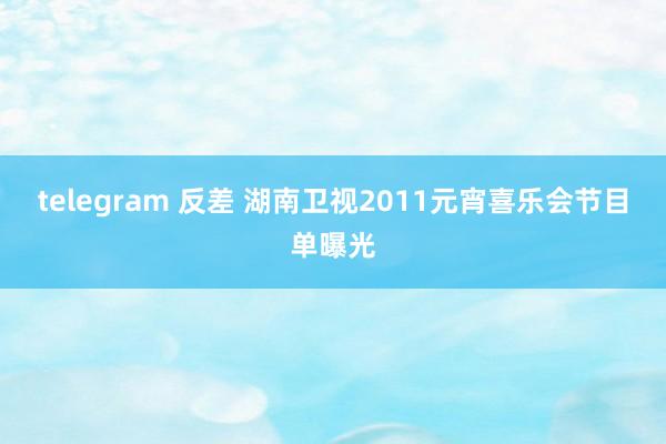 telegram 反差 湖南卫视2011元宵喜乐会节目单曝光