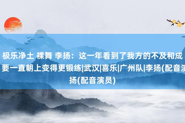 极乐净土 裸舞 李扬：这一年看到了我方的不及和成长，要一直朝上变得更锻练|武汉|喜乐|广州队|李扬(配音演员)