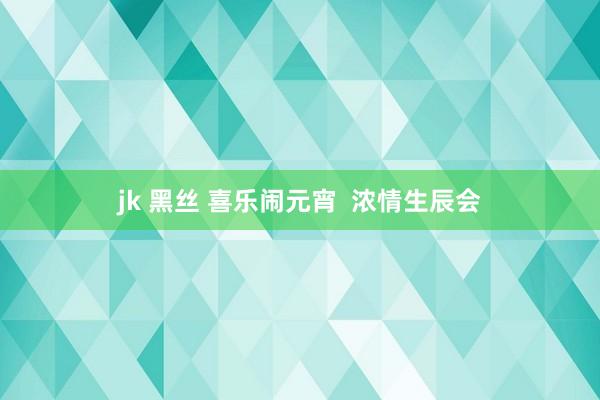 jk 黑丝 喜乐闹元宵  浓情生辰会